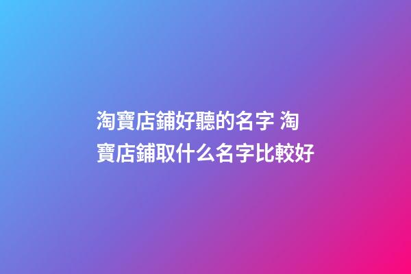 淘寶店鋪好聽的名字 淘寶店鋪取什么名字比較好-第1張-店鋪起名-玄機派